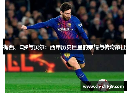 梅西、C罗与贝尔：西甲历史巨星的荣耀与传奇象征