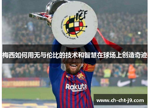 梅西如何用无与伦比的技术和智慧在球场上创造奇迹