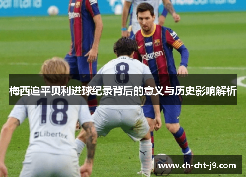 梅西追平贝利进球纪录背后的意义与历史影响解析