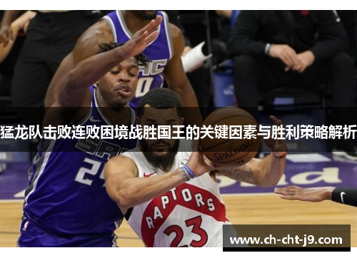 猛龙队击败连败困境战胜国王的关键因素与胜利策略解析