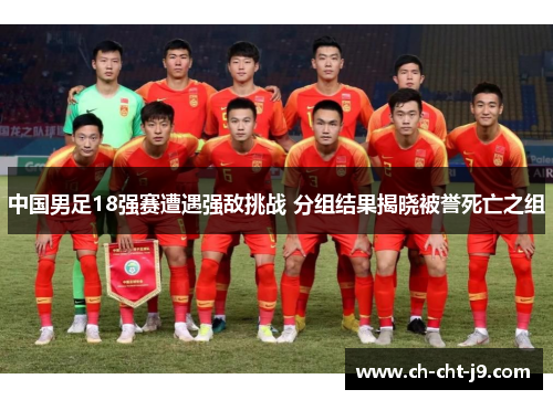 中国男足18强赛遭遇强敌挑战 分组结果揭晓被誉死亡之组