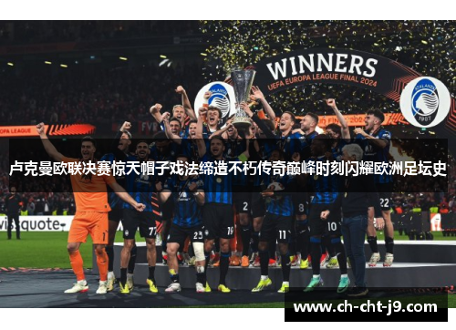 卢克曼欧联决赛惊天帽子戏法缔造不朽传奇巅峰时刻闪耀欧洲足坛史