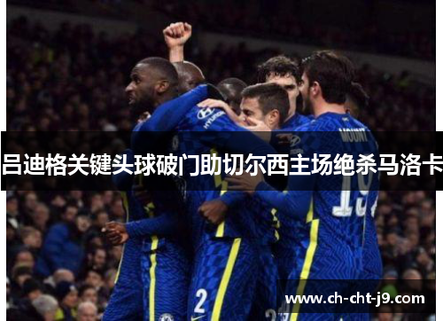 吕迪格关键头球破门助切尔西主场绝杀马洛卡 吕迪格关键头球破门助切尔西主场绝杀马洛卡