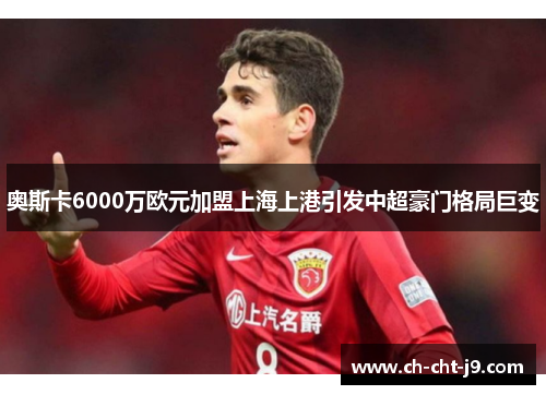 奥斯卡6000万欧元加盟上海上港引发中超豪门格局巨变