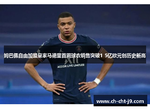 姆巴佩自由加盟皇家马德里首周球衣销售突破1 5亿欧元创历史新高 姆巴佩自由加盟皇家马德里首周球衣销售突破1 5亿欧元创历史新高