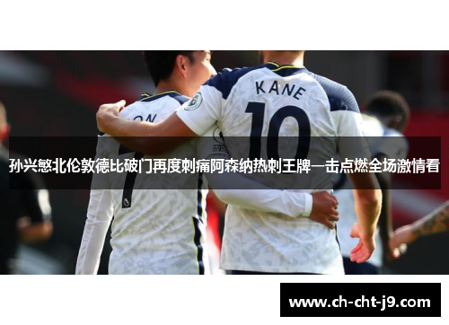 孙兴慜北伦敦德比破门再度刺痛阿森纳热刺王牌一击点燃全场激情看
