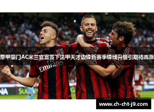 意甲豪门AC米兰官宣签下法甲天才边锋新赛季锋线升级引期待高涨 意甲豪门AC米兰官宣签下法甲天才边锋新赛季锋线升级引期待高涨
