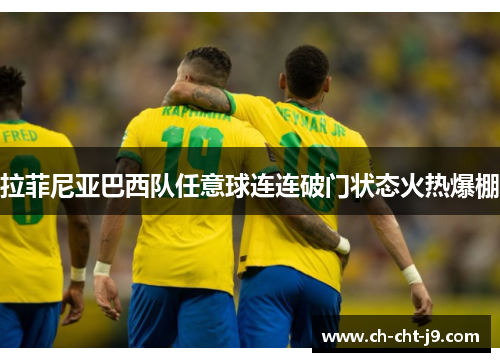 拉菲尼亚巴西队任意球连连破门状态火热爆棚