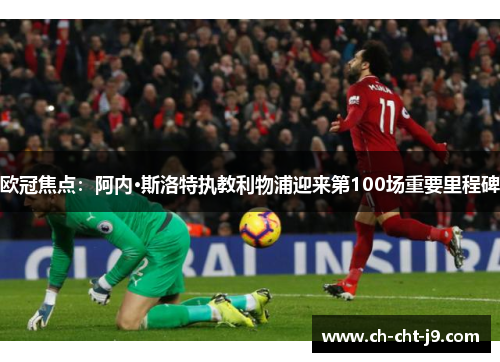 欧冠焦点：阿内·斯洛特执教利物浦迎来第100场重要里程碑
