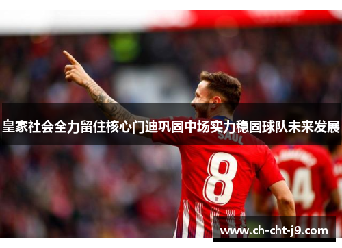 皇家社会全力留住核心门迪巩固中场实力稳固球队未来发展