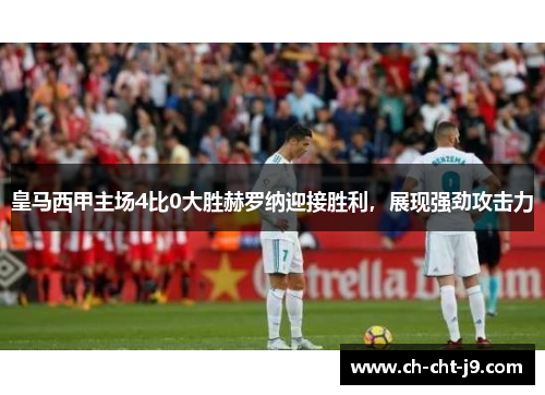 皇马西甲主场4比0大胜赫罗纳迎接胜利，展现强劲攻击力