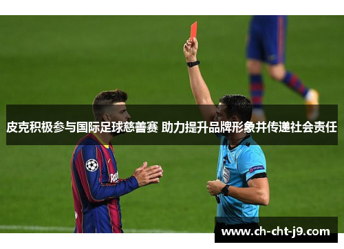 皮克积极参与国际足球慈善赛 助力提升品牌形象并传递社会责任