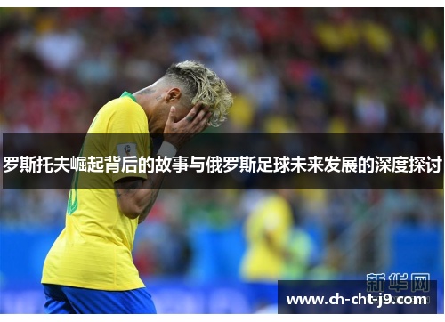 罗斯托夫崛起背后的故事与俄罗斯足球未来发展的深度探讨