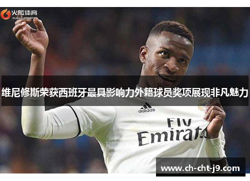 维尼修斯荣获西班牙最具影响力外籍球员奖项展现非凡魅力