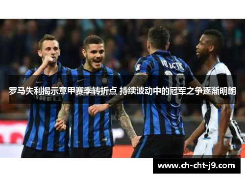 罗马失利揭示意甲赛季转折点 持续波动中的冠军之争逐渐明朗