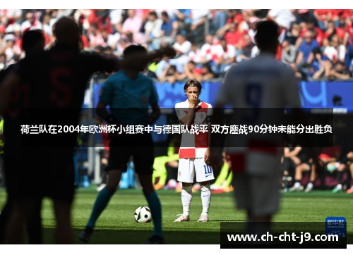 荷兰队在2004年欧洲杯小组赛中与德国队战平 双方鏖战90分钟未能分出胜负