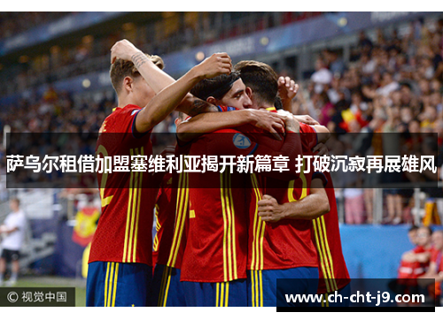 萨乌尔租借加盟塞维利亚揭开新篇章 打破沉寂再展雄风