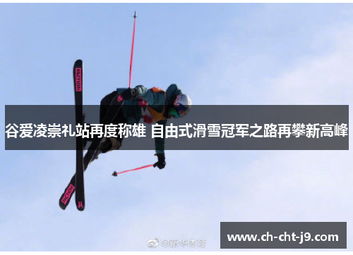 谷爱凌崇礼站再度称雄 自由式滑雪冠军之路再攀新高峰