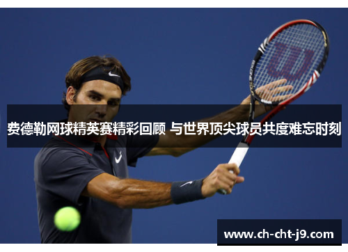 费德勒网球精英赛精彩回顾 与世界顶尖球员共度难忘时刻