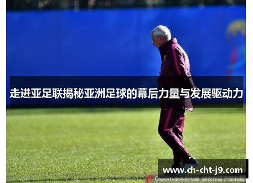 走进亚足联揭秘亚洲足球的幕后力量与发展驱动力