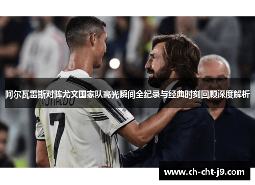 阿尔瓦雷斯对阵尤文国家队高光瞬间全纪录与经典时刻回顾深度解析