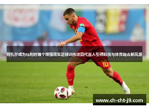 阿扎尔成为比利时首个增强现实足球训练项目代言人引领科技与体育融合新风潮 阿扎尔成为比利时首个增强现实足球训练项目代言人引领科技与体育融合新风潮