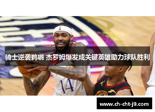 骑士逆袭鹈鹕 杰罗姆爆发成关键英雄助力球队胜利