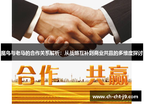 魔鸟与老马的合作关系解析：从战略互补到商业共赢的多维度探讨