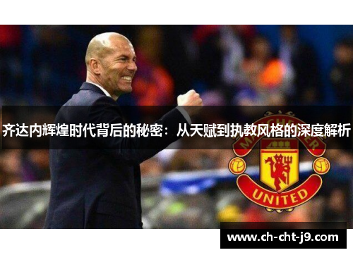 齐达内辉煌时代背后的秘密:从天赋到执教风格的深度解析 齐达内辉煌时代背后的秘密:从天赋到执教风格的深度解析