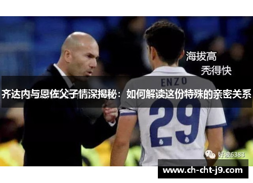 齐达内与恩佐父子情深揭秘：如何解读这份特殊的亲密关系