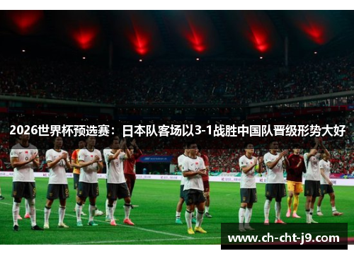 2026世界杯预选赛：日本队客场以3-1战胜中国队晋级形势大好