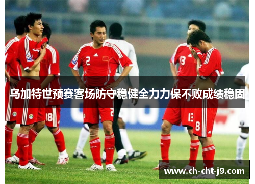 乌加特世预赛客场防守稳健全力力保不败成绩稳固