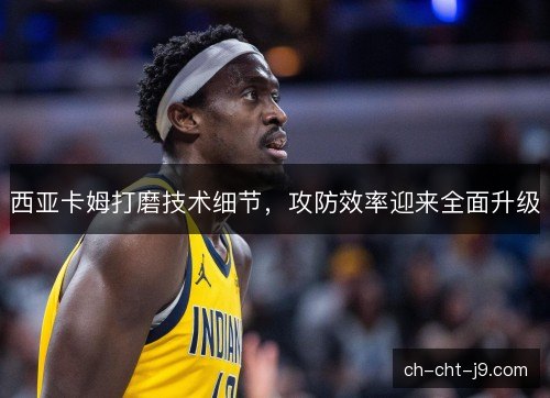 西亚卡姆打磨技术细节，攻防效率迎来全面升级