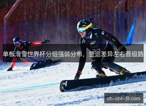 单板滑雪世界杯分组强弱分布，签运差异左右晋级路
