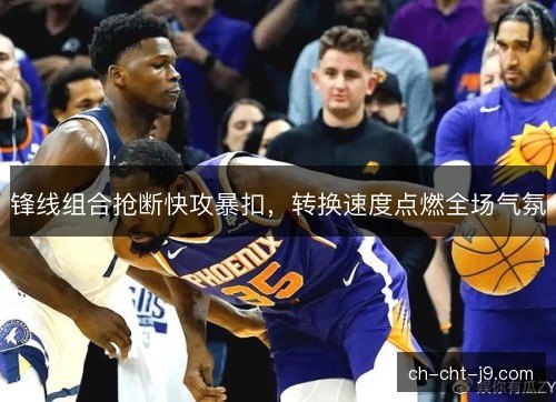锋线组合抢断快攻暴扣，转换速度点燃全场气氛