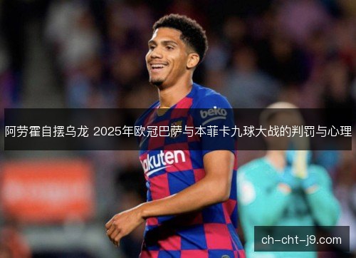 阿劳霍自摆乌龙 2025年欧冠巴萨与本菲卡九球大战的判罚与心理