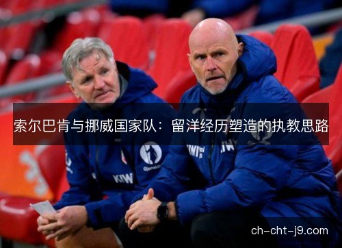 索尔巴肯与挪威国家队：留洋经历塑造的执教思路