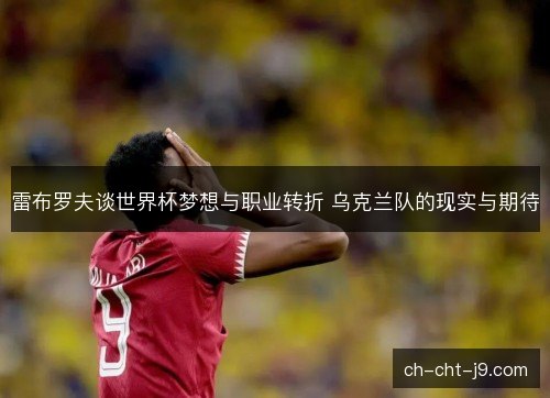 雷布罗夫谈世界杯梦想与职业转折 乌克兰队的现实与期待